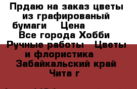 Прдаю на заказ цветы из графированый бумаги  › Цена ­ 1 500 - Все города Хобби. Ручные работы » Цветы и флористика   . Забайкальский край,Чита г.